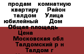 продам 1 комнатную  квартиру  › Район ­ талдом  › Улица ­ юбилейный   › Дом ­ 26 › Общая площадь ­ 29 › Цена ­ 1 300 000 - Московская обл., Талдомский р-н, Талдом г. Недвижимость » Квартиры продажа   . Московская обл.